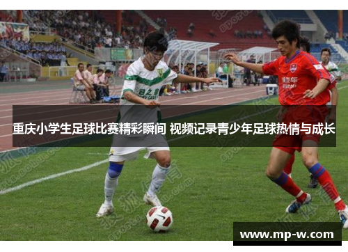 重庆小学生足球比赛精彩瞬间 视频记录青少年足球热情与成长 重庆小学生足球比赛精彩瞬间 视频记录青少年足球热情与成长