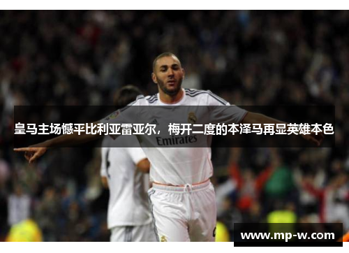 皇马主场憾平比利亚雷亚尔，梅开二度的本泽马再显英雄本色