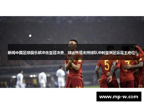 新闻中国足球俱乐部冲击亚冠决赛，球迷热情支持球队冲刺亚洲足坛霸主地位！