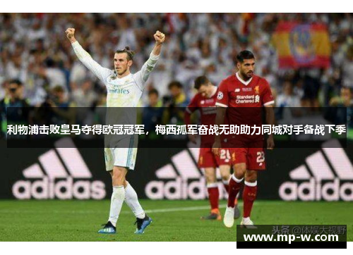 利物浦击败皇马夺得欧冠冠军，梅西孤军奋战无助助力同城对手备战下季