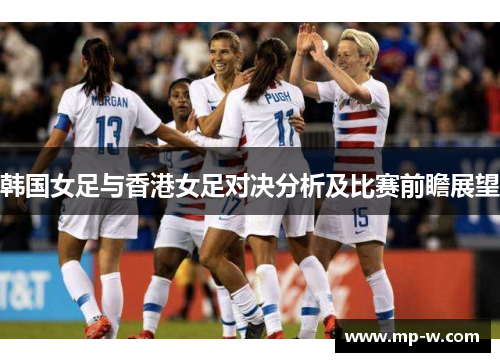 韩国女足与香港女足对决分析及比赛前瞻展望