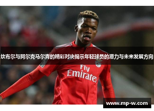 坎布尔与阿尔克马尔青的精彩对决揭示年轻球员的潜力与未来发展方向